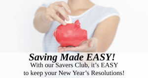 Saving Made Easy! With our Savers Club, it's Easy to keep your New Year's Resolutions!