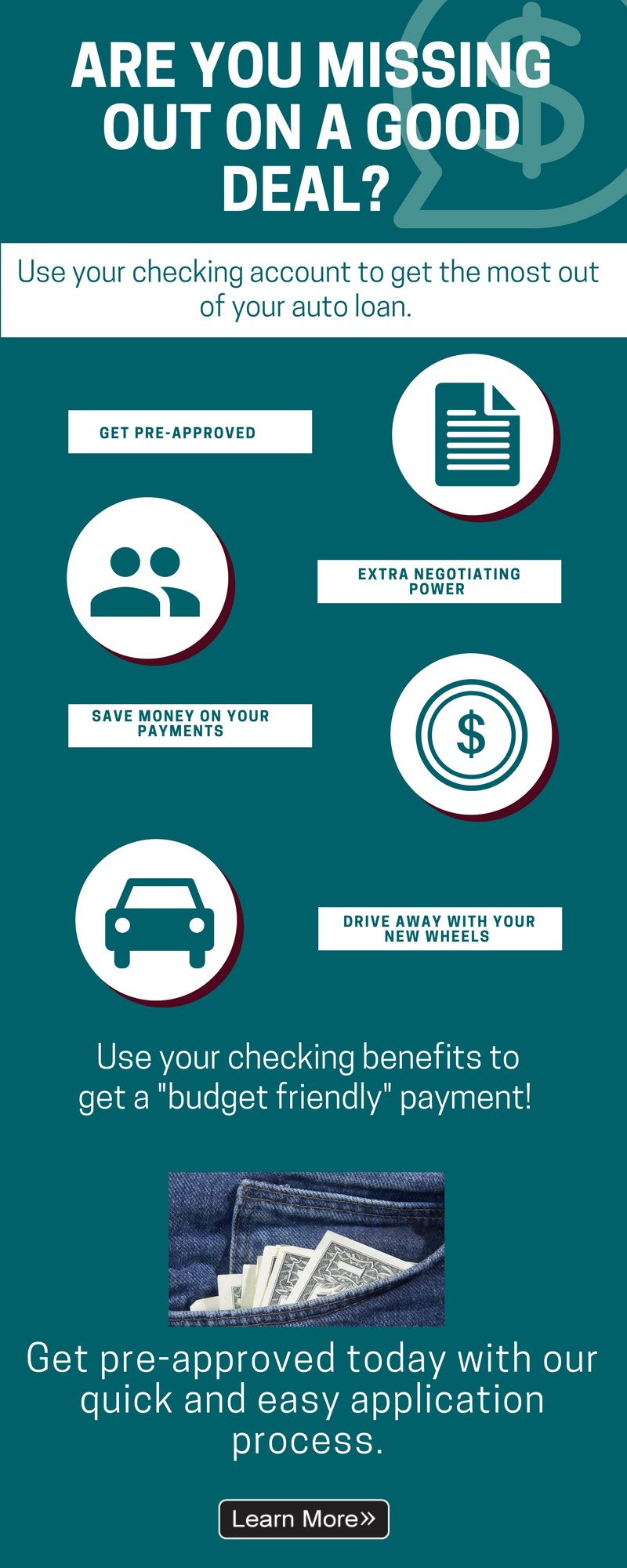 Are you missing out on a good deal?  Use your checking account to get the most our of your auto loan.  Get pre-approved, extra negotiating power, save money on your payments, drive away with your new wheels. Use your checking benefits to get a budget friendly payment. Get pre-approved today with our quick and easy application process. Learn more.